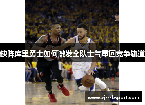 缺阵库里勇士如何激发全队士气重回竞争轨道